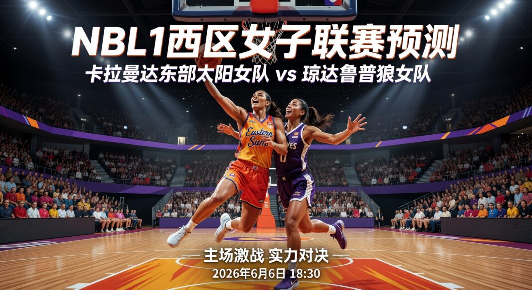 NBL1西区女子联赛预测:卡拉曼达东部太阳女队主场对阵琼达鲁普狼女队深度分析