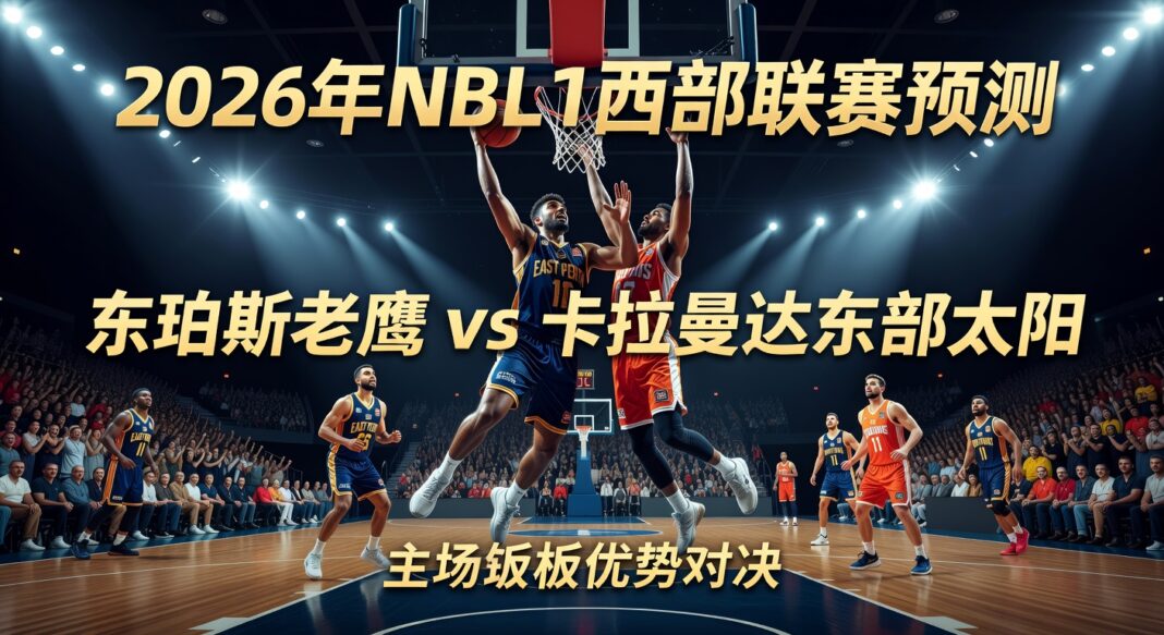 2026年NBL1西部联赛预测:东珀斯老鹰主场篮板优势对决卡拉曼达东部太阳
