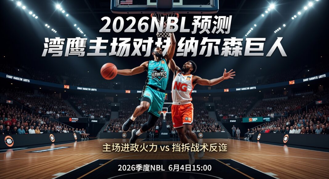 2026NBL预测:湾鹰主场对阵纳尔逊巨人战术分析与比分推荐