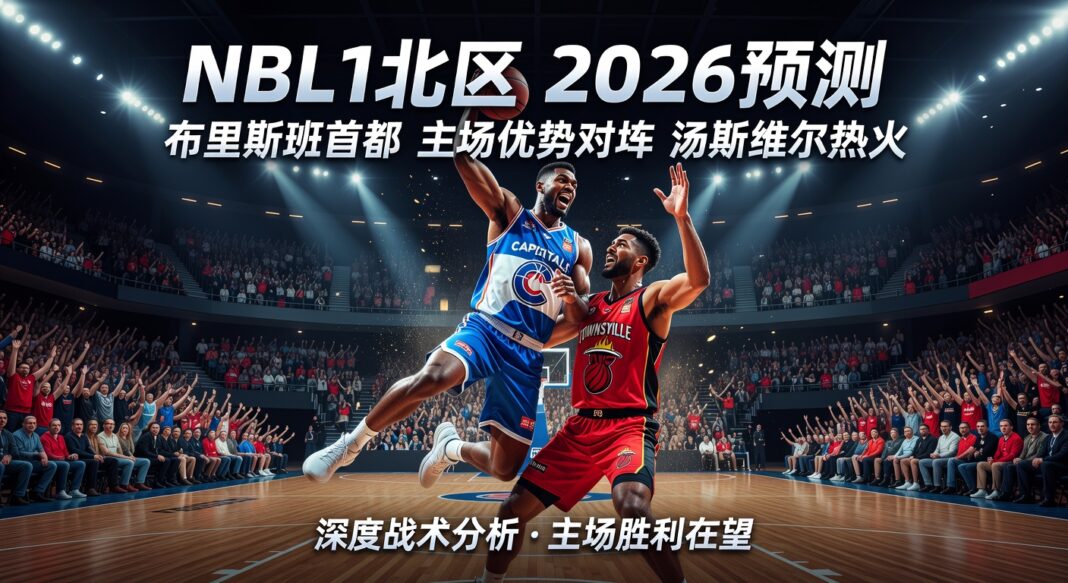 NBL1北区2026预测:布里斯班首都主场优势对阵汤斯维尔热火深度分析