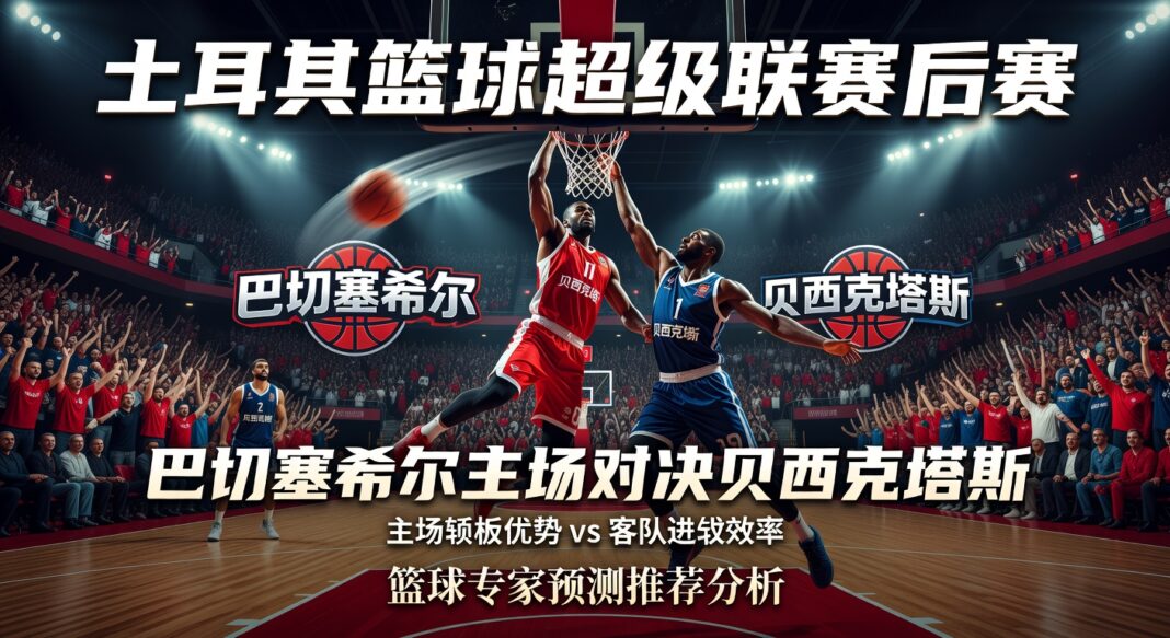 2026土耳其篮球超级联赛季后赛巴赫切希尔对阵贝西克塔斯深度专家预测分析报告